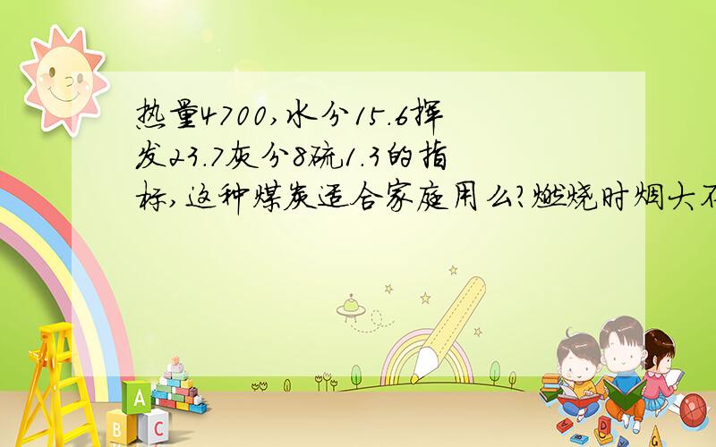 热量4700,水分15.6挥发23.7灰分8硫1.3的指标,这种煤炭适合家庭用么?燃烧时烟大不大?