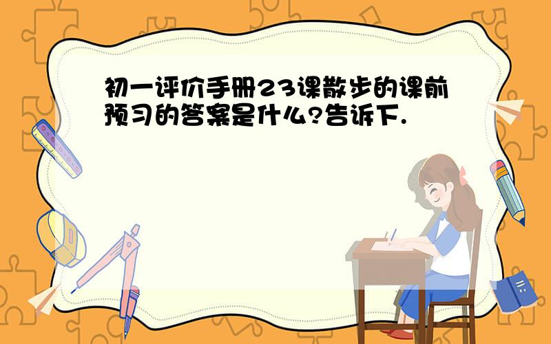 初一评价手册23课散步的课前预习的答案是什么?告诉下.