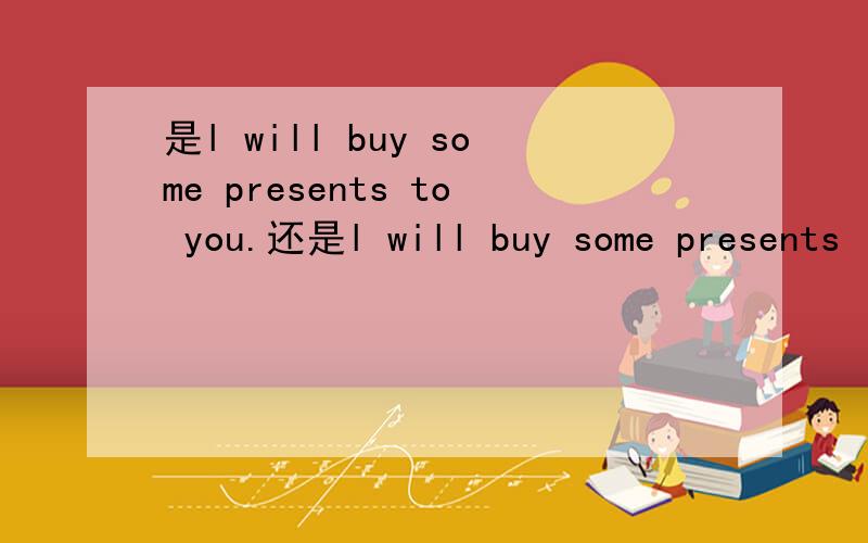 是l will buy some presents to you.还是l will buy some presents