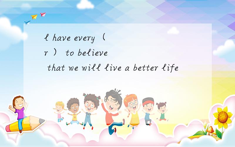 l have every（ r ） to believe that we will live a better life