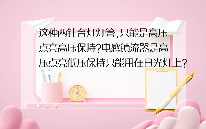 这种两针台灯灯管,只能是高压点亮高压保持?电感镇流器是高压点亮低压保持只能用在日光灯上?