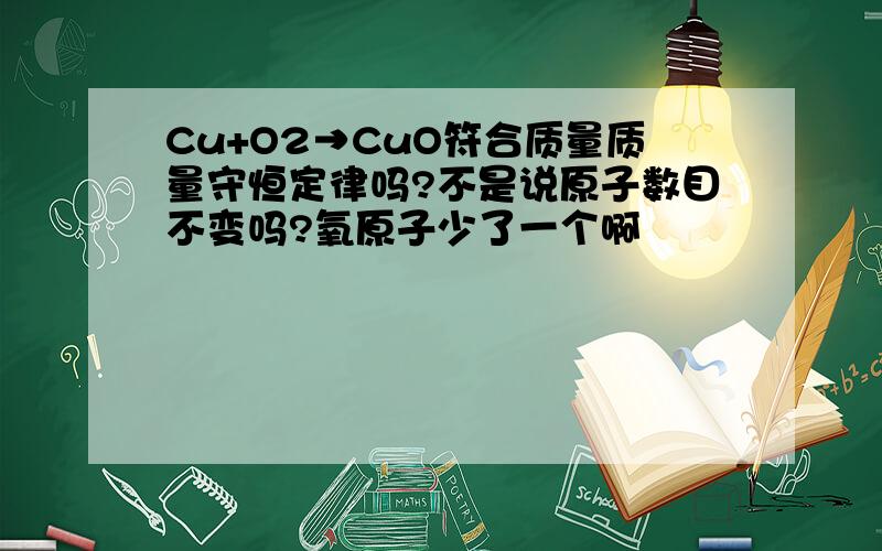 Cu+O2→CuO符合质量质量守恒定律吗?不是说原子数目不变吗?氧原子少了一个啊