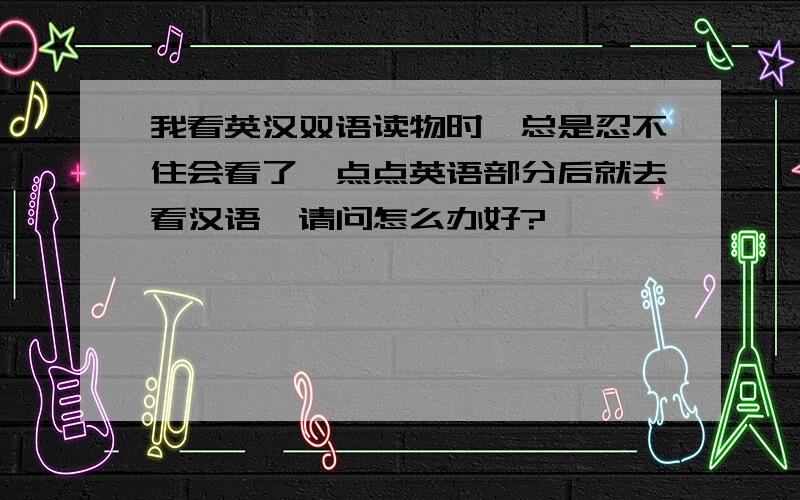 我看英汉双语读物时,总是忍不住会看了一点点英语部分后就去看汉语,请问怎么办好?