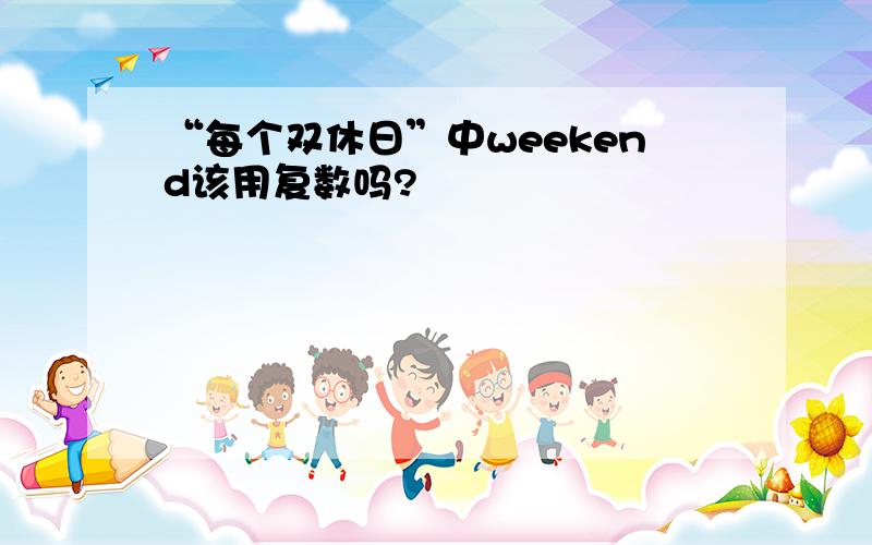 “每个双休日”中weekend该用复数吗?