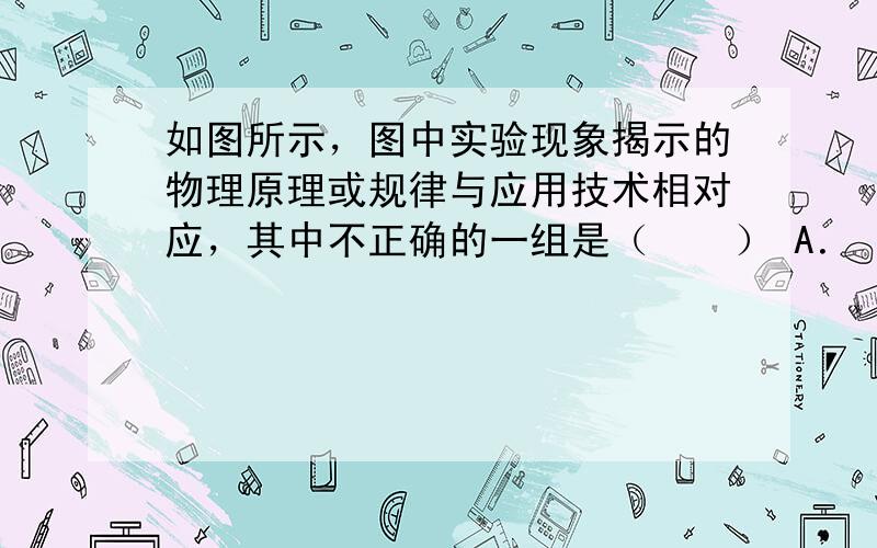 如图所示，图中实验现象揭示的物理原理或规律与应用技术相对应，其中不正确的一组是（　　） A．