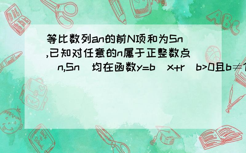 等比数列an的前N项和为Sn,已知对任意的n属于正整数点(n,Sn)均在函数y=b^x+r(b>0且b≠1,b,r均为常