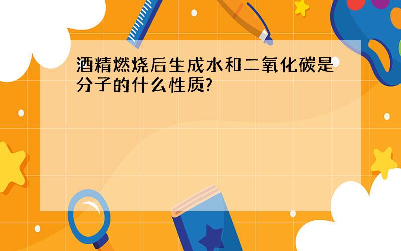 酒精燃烧后生成水和二氧化碳是分子的什么性质?