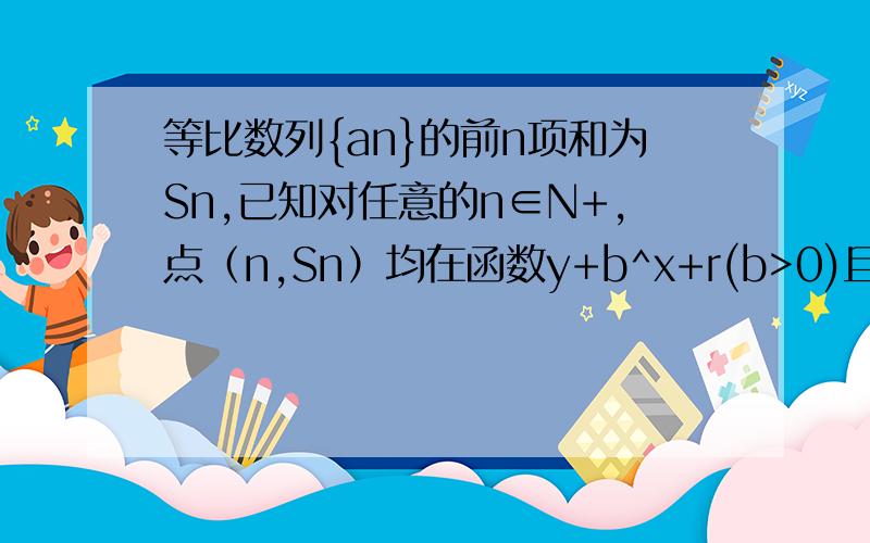 等比数列{an}的前n项和为Sn,已知对任意的n∈N+,点（n,Sn）均在函数y+b^x+r(b>0)且b≠1,b,r均