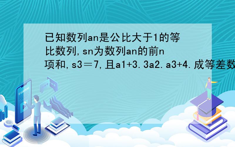 已知数列an是公比大于1的等比数列,sn为数列an的前n项和,s3＝7,且a1+3.3a2.a3+4.成等差数列,求an