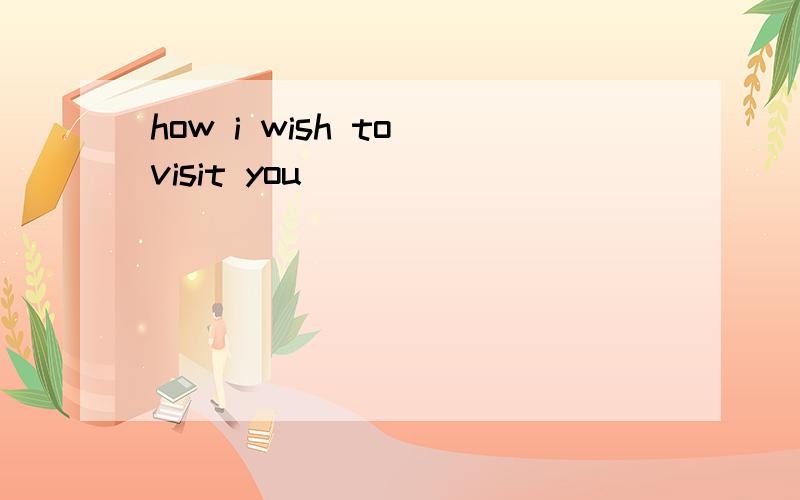 how i wish to visit you