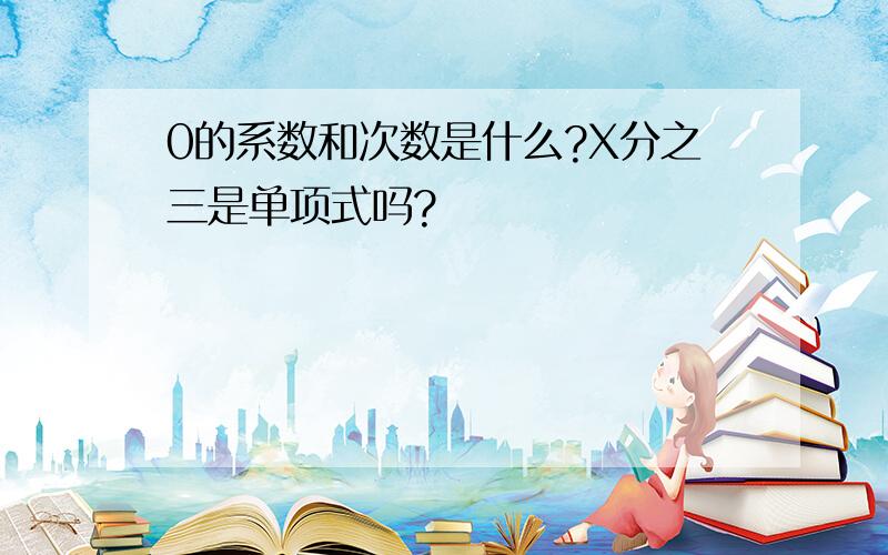 0的系数和次数是什么?X分之三是单项式吗?