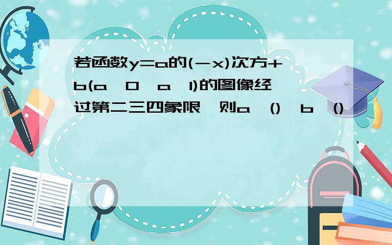 若函数y=a的(－x)次方+b(a>0,a≠1)的图像经过第二三四象限,则a∈(),b∈()