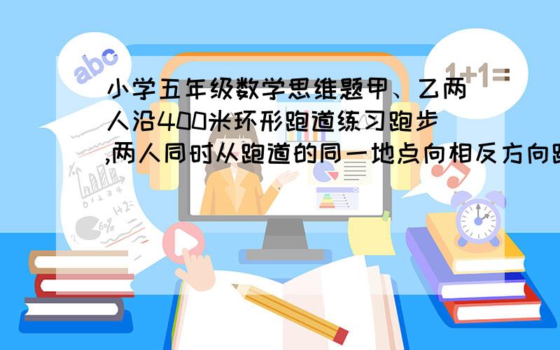 小学五年级数学思维题甲、乙两人沿400米环形跑道练习跑步,两人同时从跑道的同一地点向相反方向跑去.相遇后甲比原来速度增加