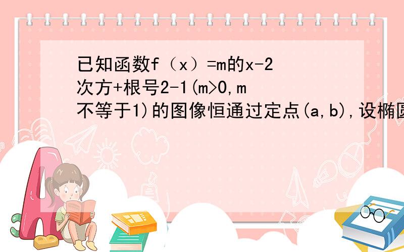 已知函数f（x）=m的x-2次方+根号2-1(m>0,m不等于1)的图像恒通过定点(a,b),设椭圆E的方程为a的平方分