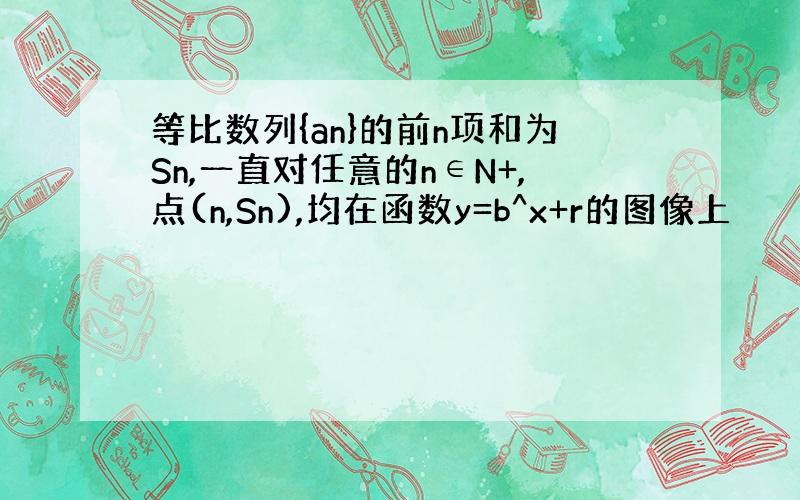 等比数列{an}的前n项和为Sn,一直对任意的n∈N+,点(n,Sn),均在函数y=b^x+r的图像上