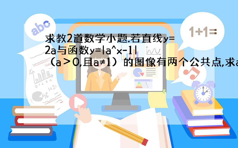 求教2道数学小题.若直线y=2a与函数y=|a^x-1|（a＞0,且a≠1）的图像有两个公共点,求a的取值范围.函数y=