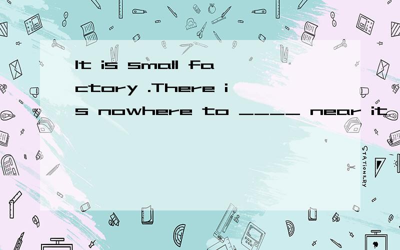 It is small factory .There is nowhere to ____ near it ,so th