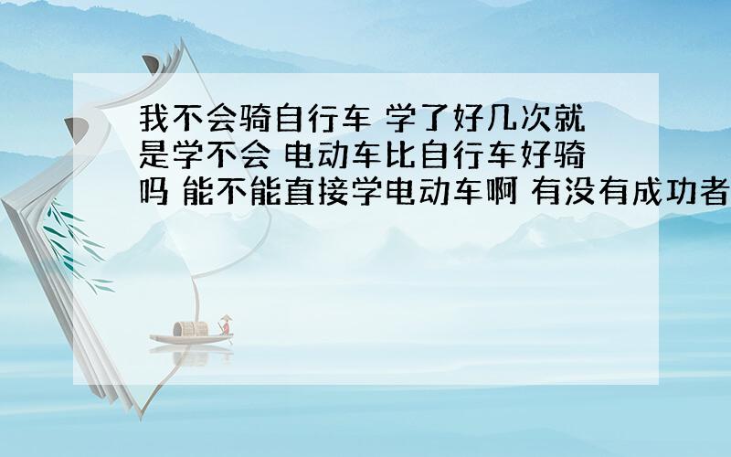 我不会骑自行车 学了好几次就是学不会 电动车比自行车好骑吗 能不能直接学电动车啊 有没有成功者