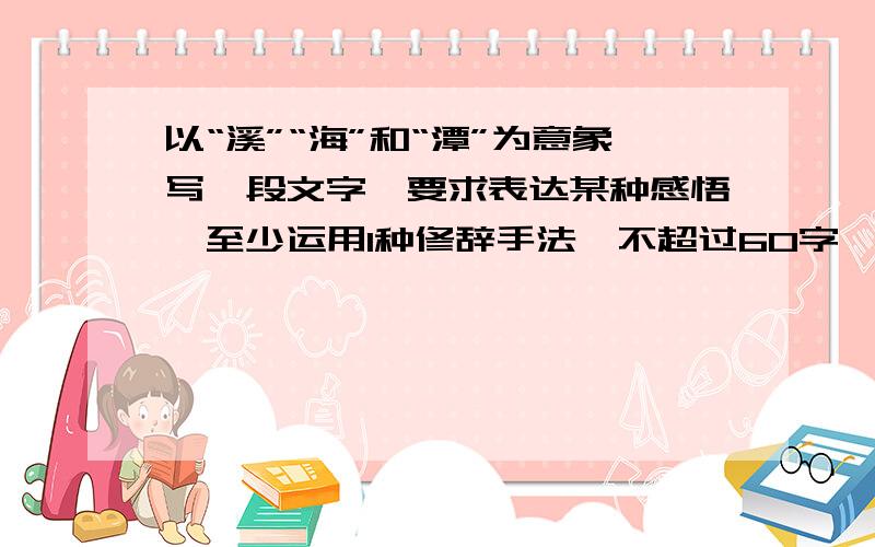 以“溪”“海”和“潭”为意象写一段文字,要求表达某种感悟,至少运用1种修辞手法,不超过60字