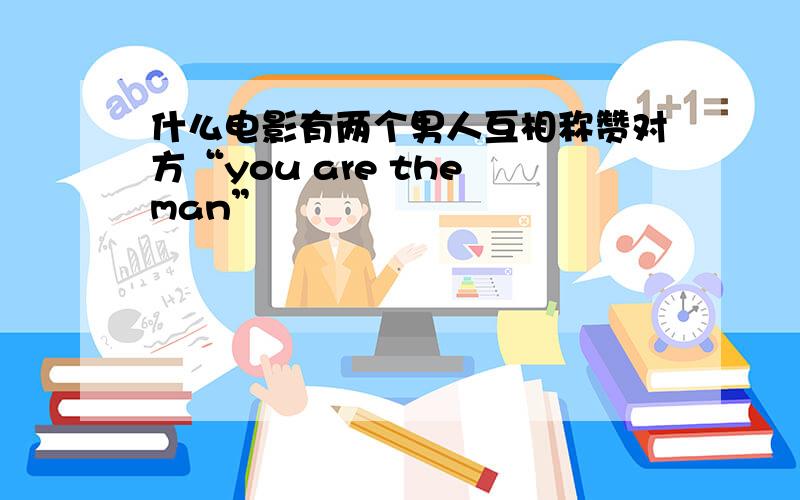 什么电影有两个男人互相称赞对方“you are the man”