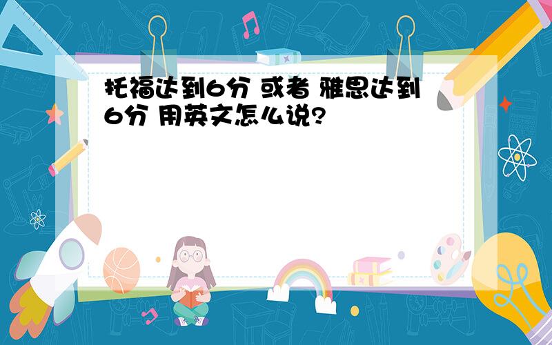 托福达到6分 或者 雅思达到6分 用英文怎么说?