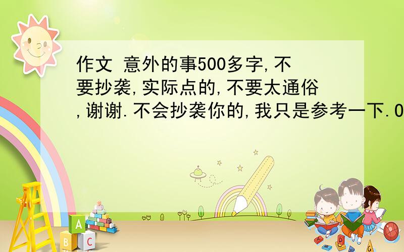 作文 意外的事500多字,不要抄袭,实际点的,不要太通俗,谢谢.不会抄袭你的,我只是参考一下.O(∩_∩)O谢谢!急！！