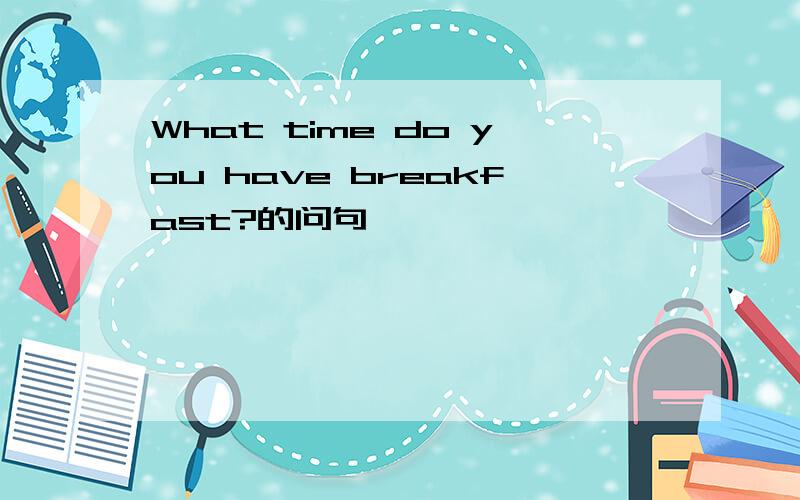 What time do you have breakfast?的问句