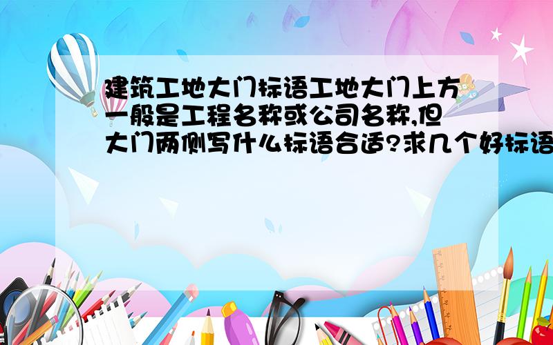 建筑工地大门标语工地大门上方一般是工程名称或公司名称,但大门两侧写什么标语合适?求几个好标语,