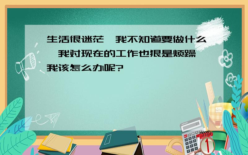 生活很迷茫,我不知道要做什么,我对现在的工作也狠是烦躁,我该怎么办呢?