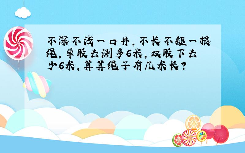 不深不浅一口井,不长不短一根绳,单股去测多6米,双股下去少6米,算算绳子有几米长?