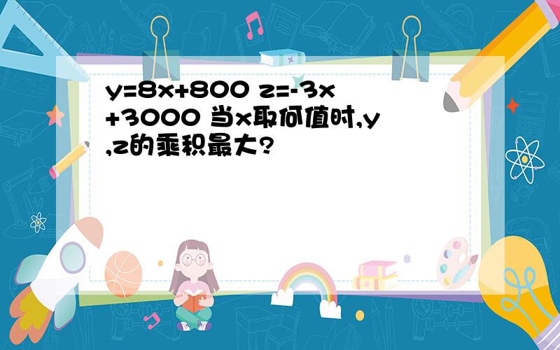 y=8x+800 z=-3x+3000 当x取何值时,y,z的乘积最大?