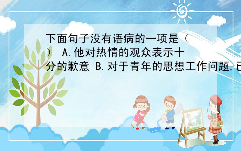 下面句子没有语病的一项是（ ） A.他对热情的观众表示十分的歉意 B.对于青年的思想工作问题,已引起有关