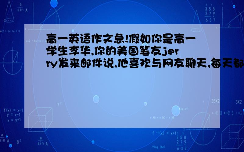 高一英语作文急!假如你是高一学生李华,你的美国笔友jerry发来邮件说,他喜欢与网友聊天,每天都要花费一个多小时的时间上