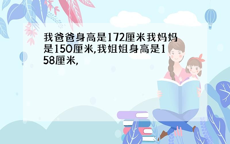 我爸爸身高是172厘米我妈妈是150厘米,我姐姐身高是158厘米,