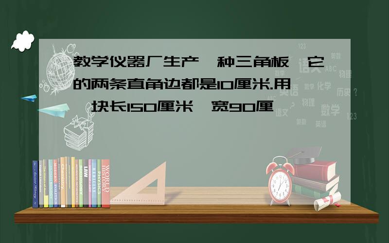 教学仪器厂生产一种三角板,它的两条直角边都是10厘米.用一块长150厘米、宽90厘