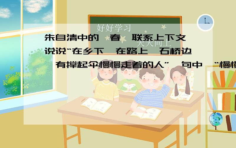 朱自清中的《春》联系上下文,说说“在乡下,在路上,石桥边,有撑起伞慢慢走着的人”一句中,“慢慢”一词又怎样的表达作用