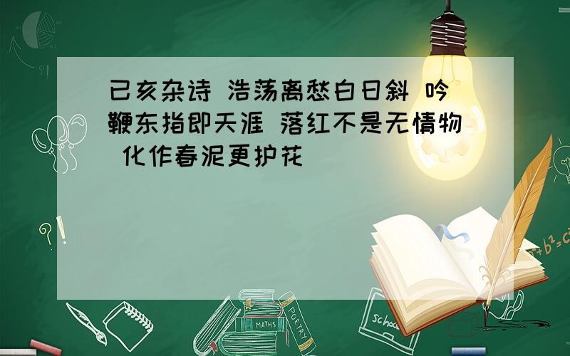 已亥杂诗 浩荡离愁白日斜 吟鞭东指即天涯 落红不是无情物 化作春泥更护花