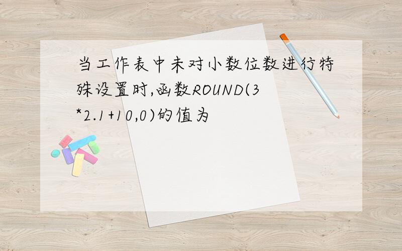 当工作表中未对小数位数进行特殊设置时,函数ROUND(3*2.1+10,0)的值为