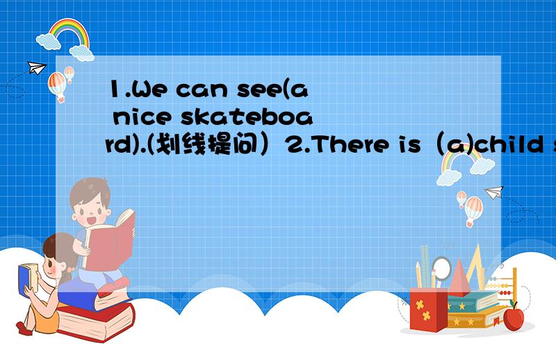 1.We can see(a nice skateboard).(划线提问）2.There is（a)child sit