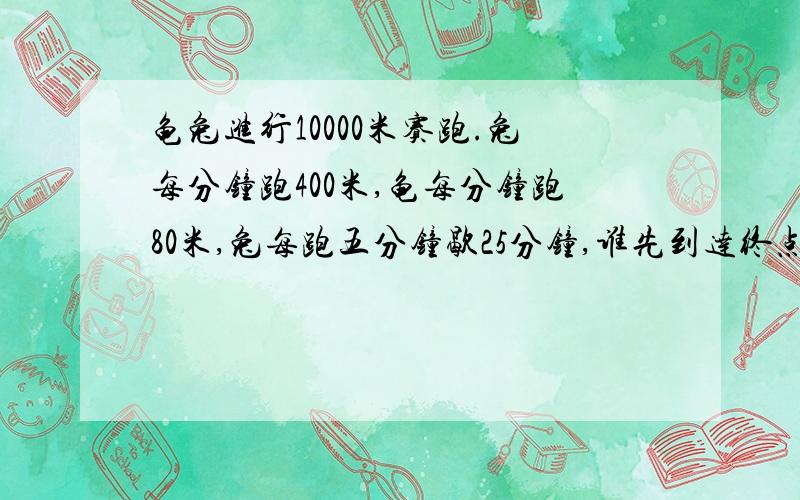 龟兔进行10000米赛跑.兔每分钟跑400米,龟每分钟跑80米,兔每跑五分钟歇25分钟,谁先到达终点?