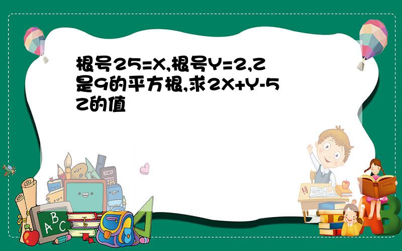 根号25=X,根号Y=2,Z是9的平方根,求2X+Y-5Z的值