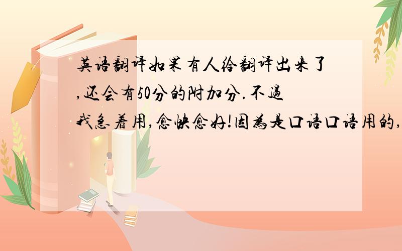 英语翻译如果有人给翻译出来了,还会有50分的附加分.不过我急着用,愈快愈好!因为是口语口语用的,所以翻译的尽量简单.译文