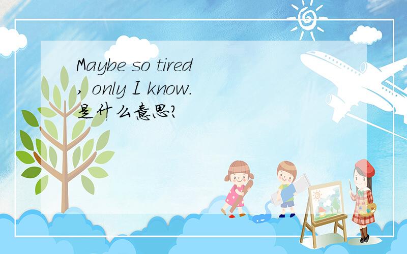 Maybe so tired, only I know.是什么意思?