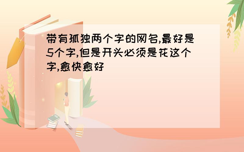 带有孤独两个字的网名,最好是5个字,但是开头必须是花这个字,愈快愈好