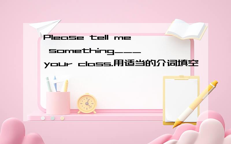 Please tell me something___ your class.用适当的介词填空