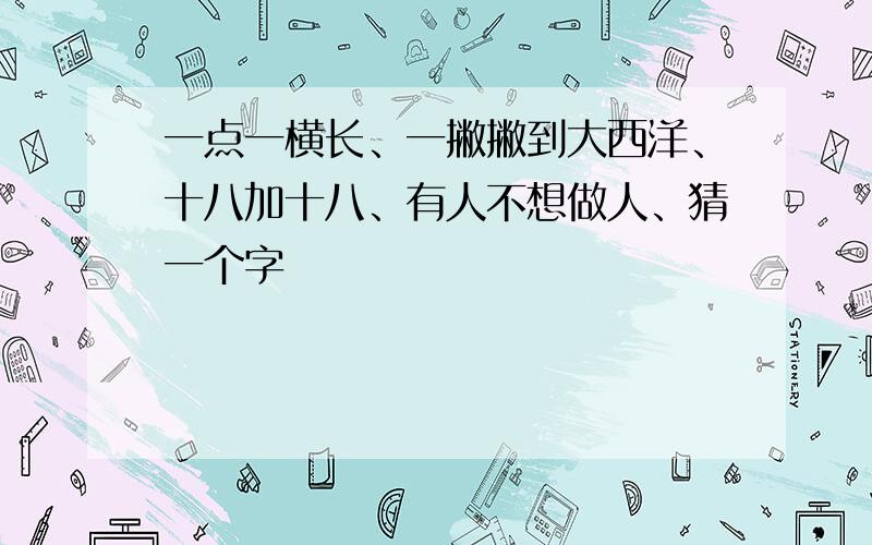 一点一横长、一撇撇到大西洋、十八加十八、有人不想做人、猜一个字