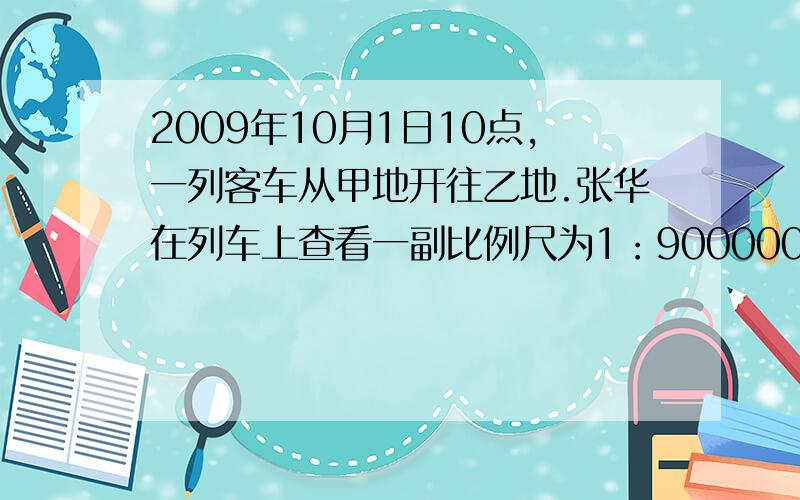 2009年10月1日10点,一列客车从甲地开往乙地.张华在列车上查看一副比例尺为1：9000000的地图,量得甲地到乙地