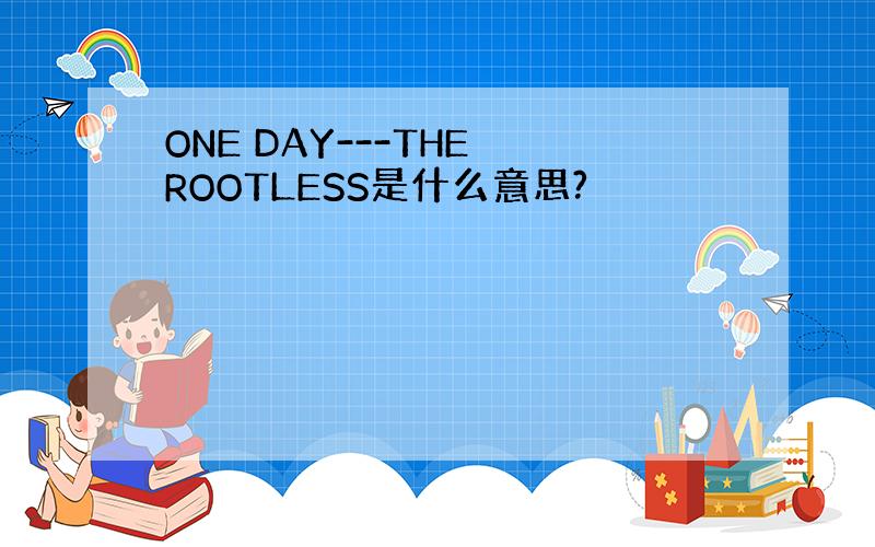 ONE DAY---THE ROOTLESS是什么意思?