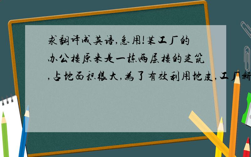 求翻译成英语,急用!某工厂的办公楼原来是一栋两层楼的建筑,占地面积很大,为了有效利用地皮,工厂新建了一个12层的办公楼,