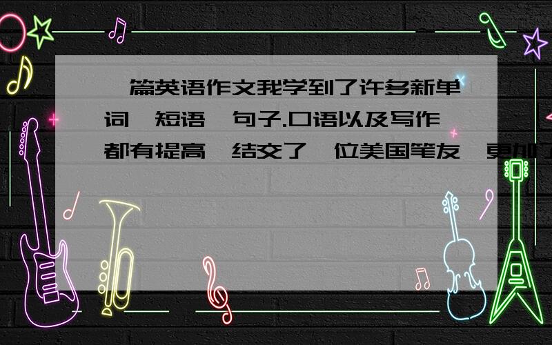 一篇英语作文我学到了许多新单词,短语,句子.口语以及写作都有提高,结交了一位美国笔友,更加了解美国的习俗.学会了打扫房间